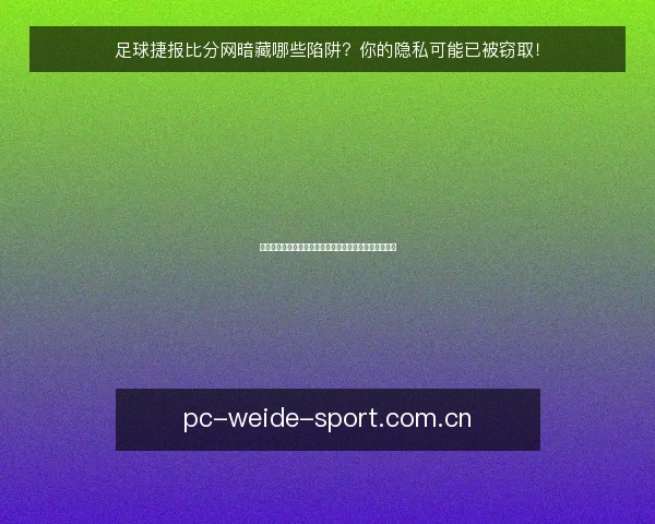 足球捷报比分网暗藏哪些陷阱?你的隐私可能已被窃取!