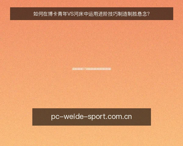如何在博卡青年VS河床中运用进阶技巧制造制胜悬念?